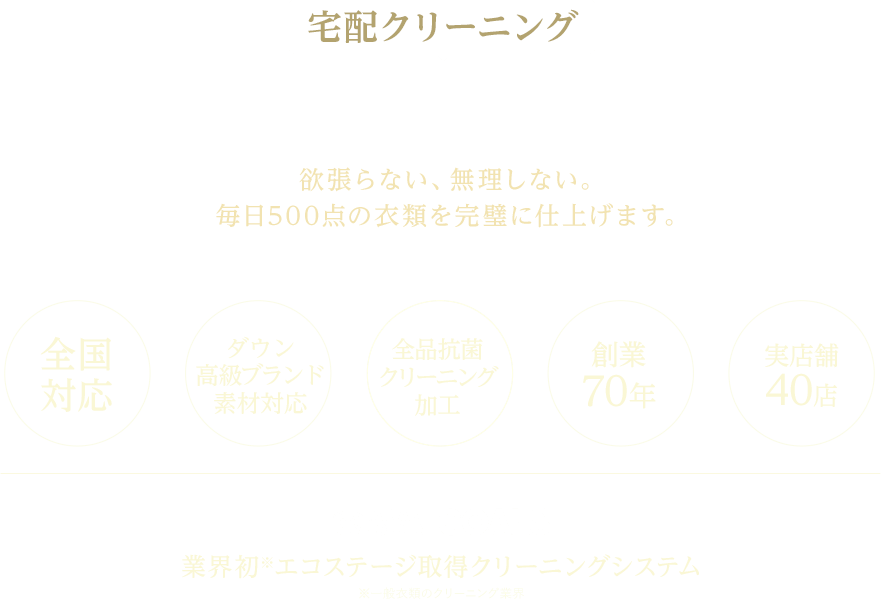  宅配クリーニング正直なクリーニング屋　欲張らない、無理しない。毎日500点の衣類を完璧に仕上げます。全国対応、カシミヤ・モヘア・アンゴラ・シルク等デリケート素材品対応、全品抗菌クリーニング加工、創業70年、実店舗40店。業界初エコステージ取得クリーニングシステム