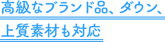 高級なブランド品、ダウン、上質素材も対応